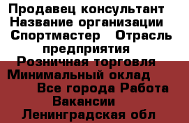 Продавец-консультант › Название организации ­ Спортмастер › Отрасль предприятия ­ Розничная торговля › Минимальный оклад ­ 28 650 - Все города Работа » Вакансии   . Ленинградская обл.